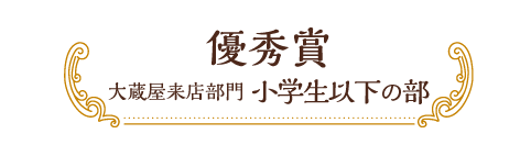 優秀賞 大蔵屋来店部門 小学生以下の部
