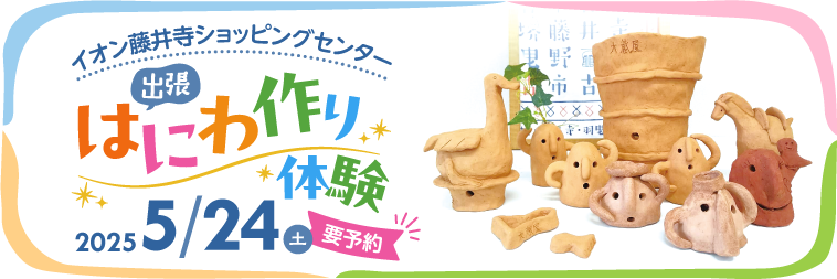 イオン藤井寺ショッピングセンター 出張はにわ作り体験［2025年5月24日（日）］　詳しくはこちら