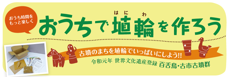 おうちで埴輪を作ろう　おうち時間をもっと楽しく　古墳のまちを埴輪でいっぱいにしよう！！　令和元年 世界文化遺産登録 百舌・鳥古市古墳群　詳しくはこちら