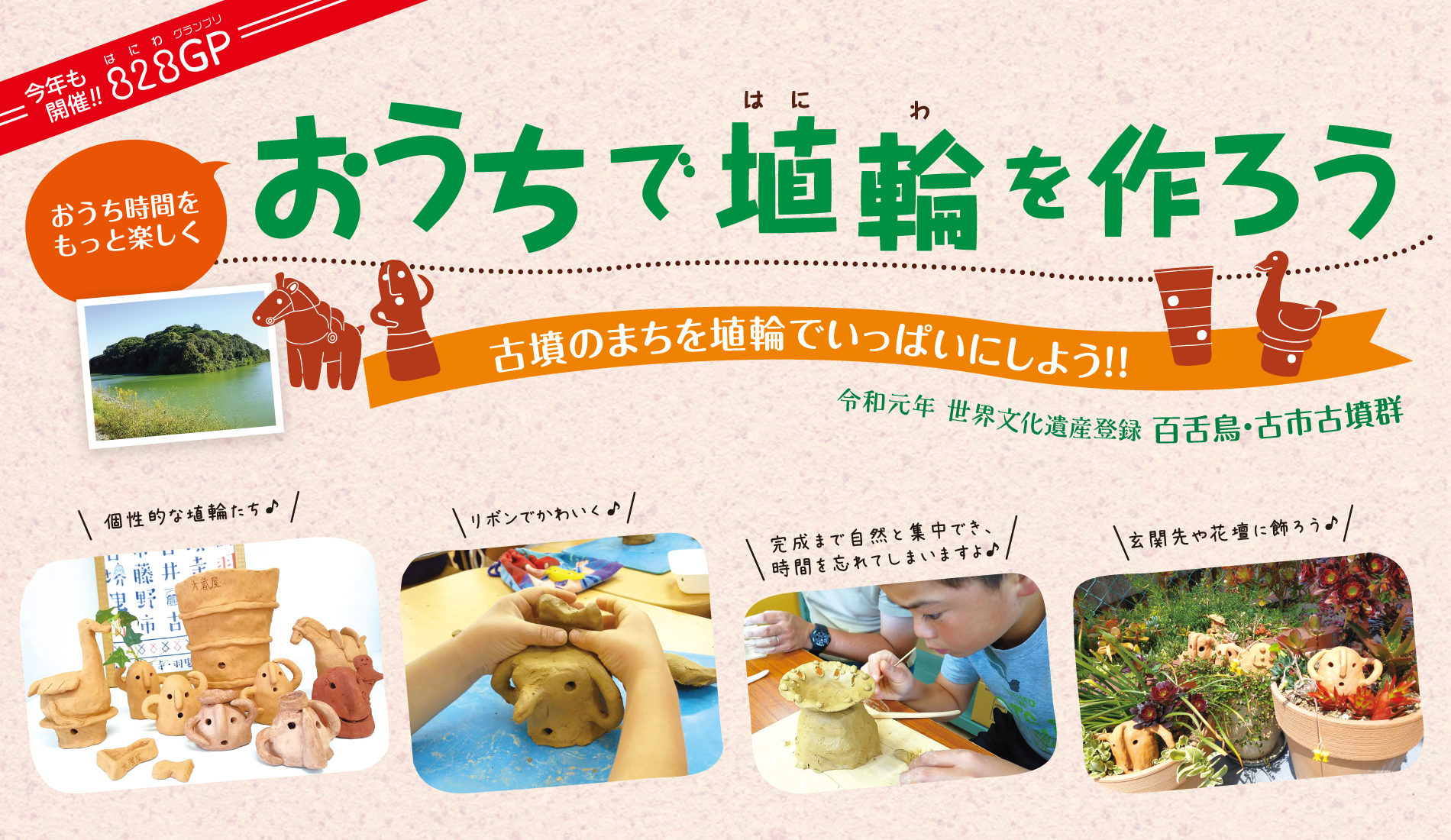 おうちで埴輪を作ろう　おうち時間をもっと楽しく　今年も開催！！828GP（はにわグランプリ）　古墳のまちを埴輪でいっぱいにしよう！！　令和元年 世界文化遺産登録 百舌・鳥古市古墳群　個性的な埴輪たち♪　リボンでかわいく♪　完成まで自然と集中でき、時間を忘れてしまいますよ♪　玄関先や花壇に飾ろう♪