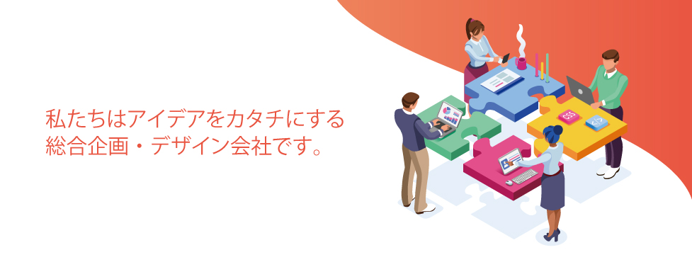 私たちはアイデアをカタチにする総合企画・デザイン会社です。